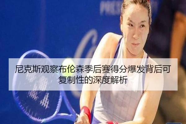 尼克斯观察布伦森季后赛得分爆发背后可复制性的深度解析