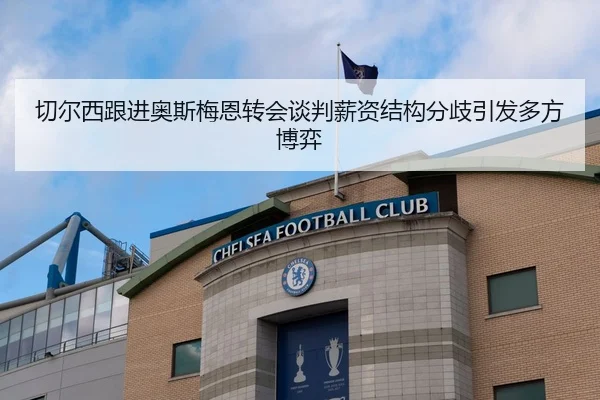 切尔西跟进奥斯梅恩转会谈判薪资结构分歧引发多方博弈