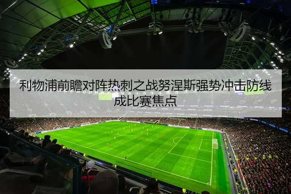 利物浦前瞻对阵热刺之战努涅斯强势冲击防线成比赛焦点