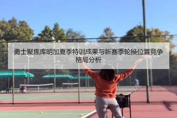 勇士聚焦库明加夏季特训成果与新赛季轮换位置竞争格局分析