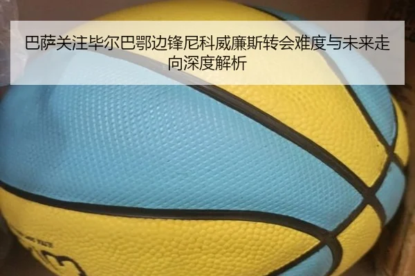 巴萨关注毕尔巴鄂边锋尼科威廉斯转会难度与未来走向深度解析