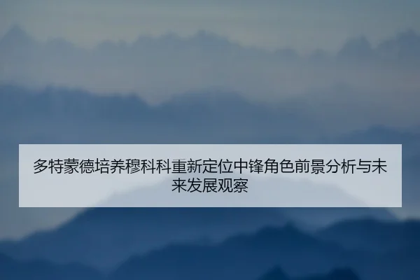 多特蒙德培养穆科科重新定位中锋角色前景分析与未来发展观察