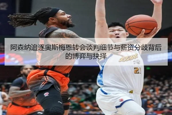 阿森纳追逐奥斯梅恩转会谈判细节与薪资分歧背后的博弈与抉择