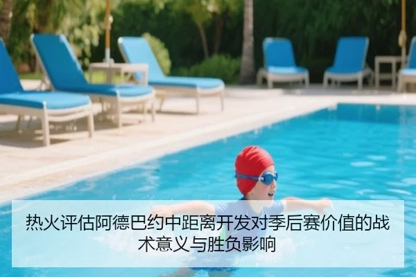热火评估阿德巴约中距离开发对季后赛价值的战术意义与胜负影响