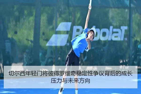 切尔西年轻门将彼得罗维奇稳定性争议背后的成长压力与未来方向