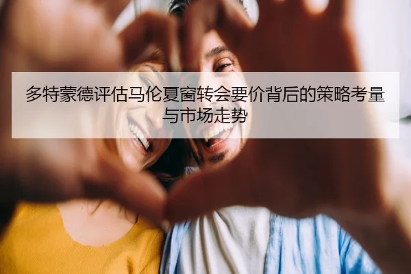 多特蒙德评估马伦夏窗转会要价背后的策略考量与市场走势
