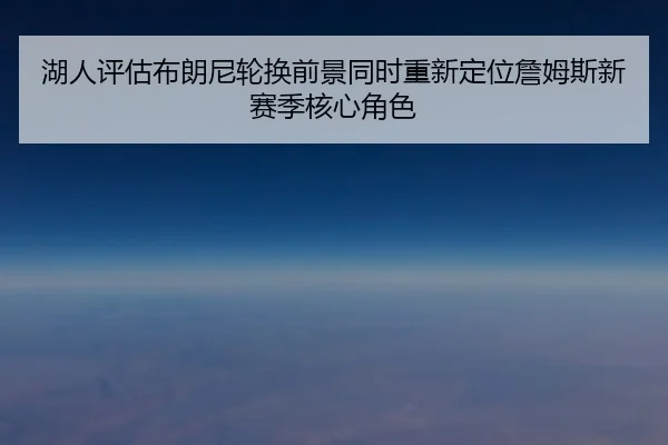 湖人评估布朗尼轮换前景同时重新定位詹姆斯新赛季核心角色